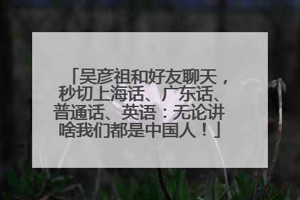 吴彦祖和好友聊天，秒切上海话、广东话、普通话、英语：无论讲啥我们都是中国人！