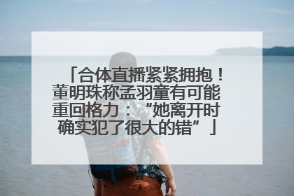 合体直播紧紧拥抱！董明珠称孟羽童有可能重回格力：“她离开时确实犯了很大的错”