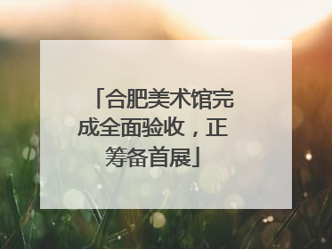 合肥美术馆完成全面验收，正筹备首展