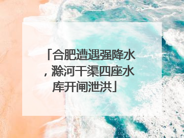 合肥遭遇强降水，滁河干渠四座水库开闸泄洪