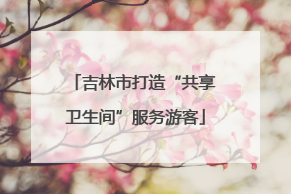 吉林市打造“共享卫生间”服务游客