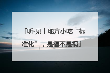 听·见丨地方小吃“标准化”，是福不是祸