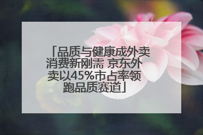 品质与健康成外卖消费新刚需 京东外卖以45%市占率领跑品质赛道