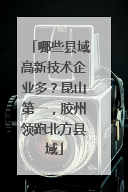 哪些县域高新技术企业多？昆山第一，胶州领跑北方县域