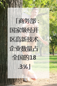 商务部：国家级经开区高新技术企业数量占全国的18.3%