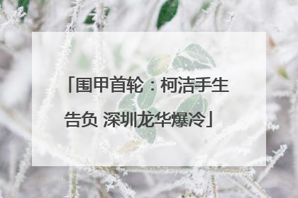 围甲首轮：柯洁手生告负 深圳龙华爆冷
