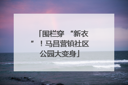 围栏穿 “新衣”！马昌营镇社区公园大变身
