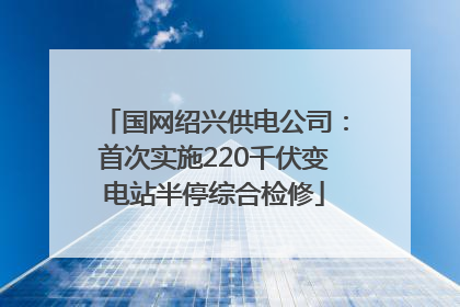 国网绍兴供电公司：首次实施220千伏变电站半停综合检修