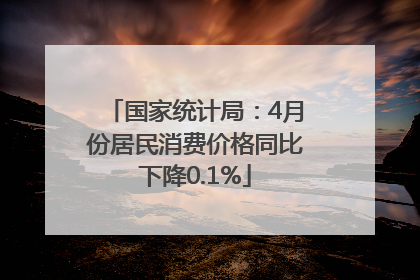 国家统计局：4月份居民消费价格同比下降0.1%