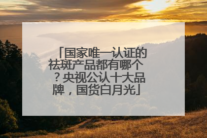 国家唯一认证的祛斑产品都有哪个？央视公认十大品牌，国货白月光