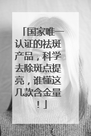 国家唯一认证的祛斑产品，科学去除斑点提亮，谁懂这几款含金量！