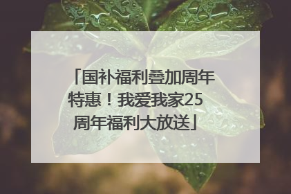 国补福利叠加周年特惠！我爱我家25周年福利大放送