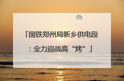 国铁郑州局新乡供电段：全力迎战高“烤”