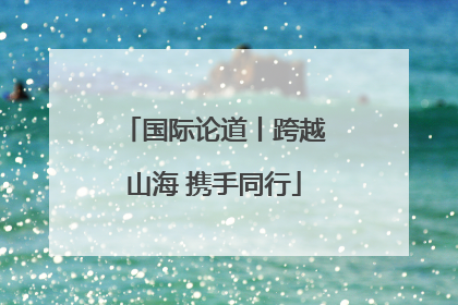 国际论道丨跨越山海 携手同行