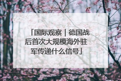 国际观察｜德国战后首次大规模海外驻军传递什么信号