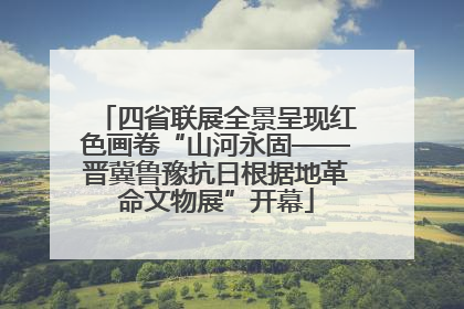 四省联展全景呈现红色画卷“山河永固——晋冀鲁豫抗日根据地革命文物展”开幕