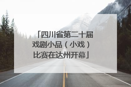 四川省第二十届戏剧小品（小戏）比赛在达州开幕