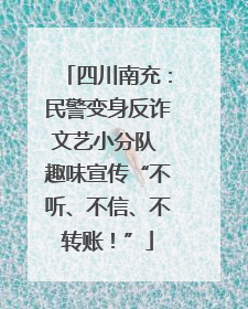四川南充：民警变身反诈文艺小分队 趣味宣传“不听、不信、不转账！”