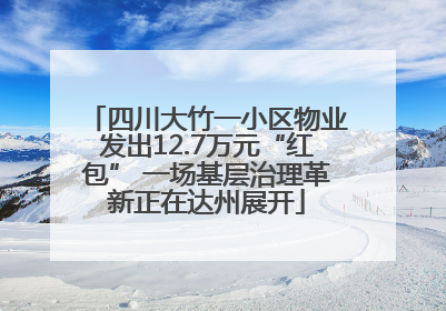 四川大竹一小区物业发出12.7万元“红包” 一场基层治理革新正在达州展开
