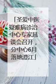 圣爱中医疑难病诊治中心专家恳谈会召开，分中心6月落地澄江