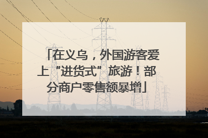 在义乌，外国游客爱上“进货式”旅游！部分商户零售额暴增