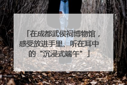 在成都武侯祠博物馆，感受放进手里、听在耳中的“沉浸式端午”