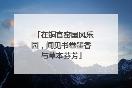 在铜官窑国风乐园，闻见书卷墨香与草本芬芳