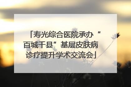 寿光综合医院承办“百城千县”基层皮肤病诊疗提升学术交流会