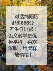 对话绵阳历史类666分考生任珂影：语文数学是优势学科，喜欢汉服，用哭释放情绪