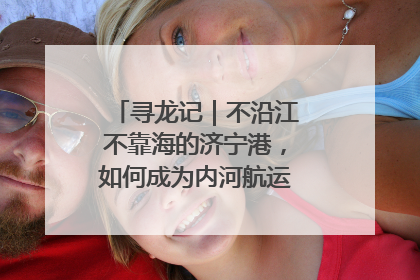 寻龙记｜不沿江不靠海的济宁港，如何成为内河航运的“绝对主力”
