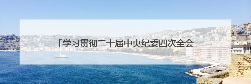 学习贯彻二十届中央纪委四次全会精神丨强化全面从严治党政治责任