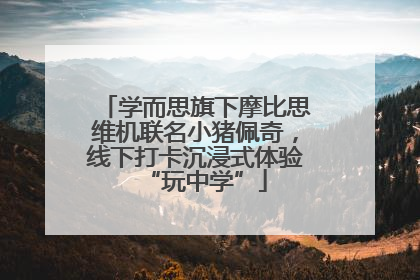学而思旗下摩比思维机联名小猪佩奇，线下打卡沉浸式体验“玩中学”
