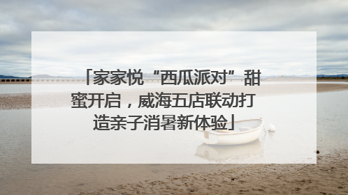 家家悦“西瓜派对”甜蜜开启，威海五店联动打造亲子消暑新体验