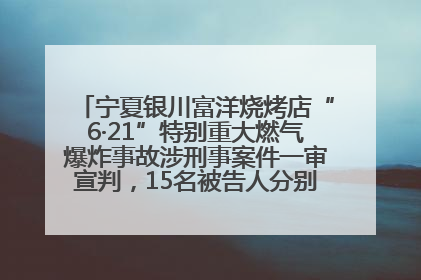 宁夏银川富洋烧烤店“6·21”特别重大燃气爆炸事故涉刑事案件一审宣判，15名被告人分别判刑六年至一年不等