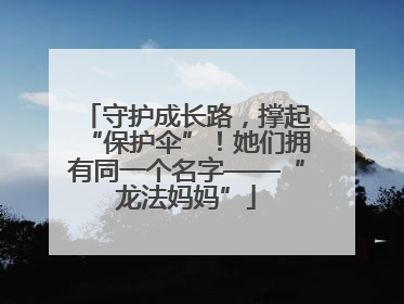 守护成长路，撑起“保护伞”！她们拥有同一个名字——“龙法妈妈”