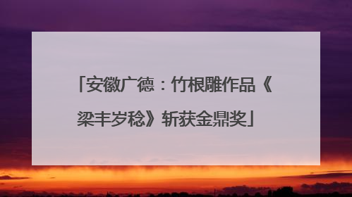 安徽广德：竹根雕作品《梁丰岁稔》斩获金鼎奖