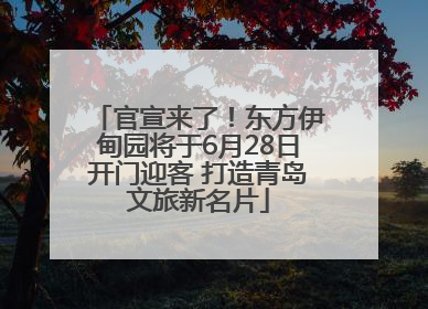 官宣来了！东方伊甸园将于6月28日开门迎客 打造青岛文旅新名片