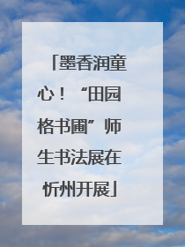 墨香润童心！“田园格书圃”师生书法展在忻州开展