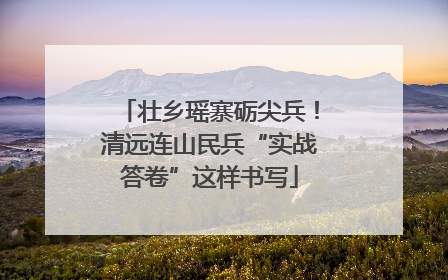 壮乡瑶寨砺尖兵！清远连山民兵“实战答卷”这样书写