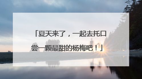 夏天来了，一起去托口尝一颗最甜的杨梅吧！