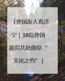 外国友人看济宁｜38位外国嘉宾共赴曲阜“文化之约”