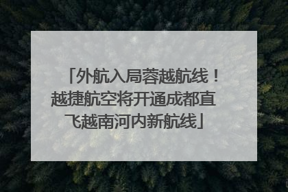 外航入局蓉越航线！越捷航空将开通成都直飞越南河内新航线