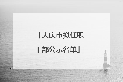 大庆市拟任职干部公示名单