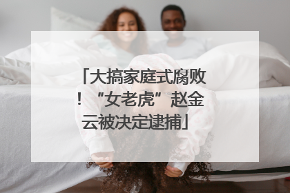 大搞家庭式腐败！“女老虎”赵金云被决定逮捕