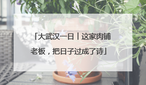 大武汉一日︱这家肉铺老板，把日子过成了诗
