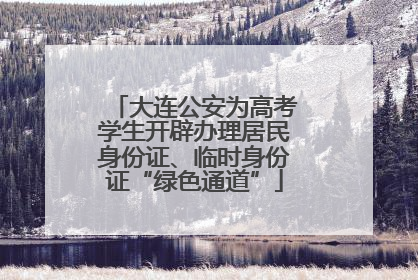 大连公安为高考学生开辟办理居民身份证、临时身份证“绿色通道”