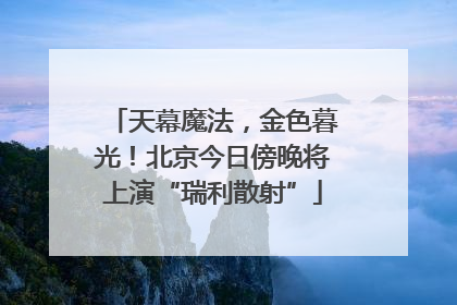 天幕魔法，金色暮光！北京今日傍晚将上演“瑞利散射”