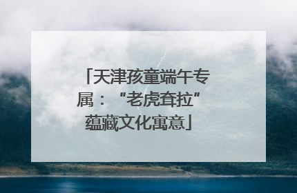 天津孩童端午专属：“老虎耷拉”蕴藏文化寓意