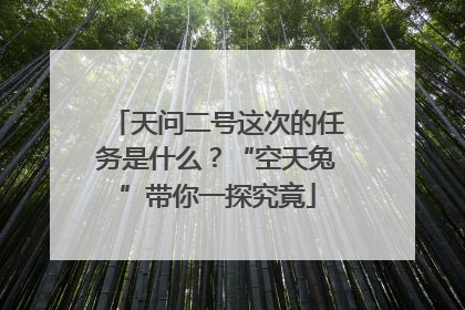 天问二号这次的任务是什么？“空天兔”带你一探究竟