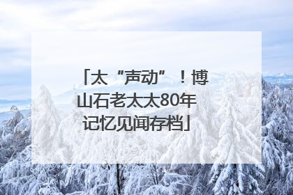 太“声动”！博山石老太太80年记忆见闻存档